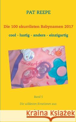 Die 100 skurrilsten Babynamen 2017: Bremen Pat Reepe 9783744872652 Books on Demand