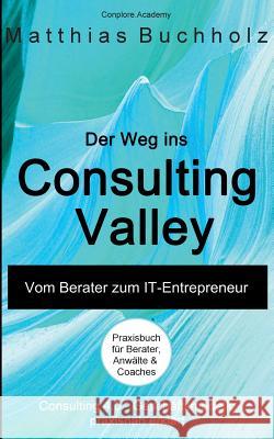 Der Weg ins Consulting Valley: Vom Berater zum IT-Entrepreneur Buchholz, Matthias 9783744874458 Books on Demand