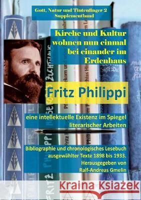 Kirche und Kultur wohnen nun einmal bei einander im Erdenhaus: Fritz Philippi - eine intellektuelle Existenz im Spiegel literarischer Arbeiten. Bibliographie und chronologisches Lesebuch ausgewählter  Ralf-Andreas Gmelin 9783744875127 Books on Demand