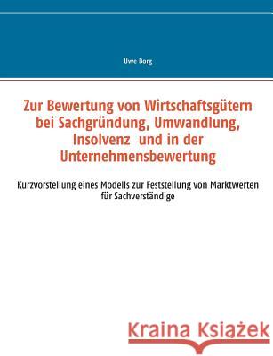 Zur Bewertung von Wirtschaftsgütern bei Sachgründung, Umwandlung, Insolvenz und in der Unternehmensbewertung: Kurzvorstellung eines Modells zur Feststellung von Marktwerten für Sachverständige Uwe Borg 9783744875158 Books on Demand