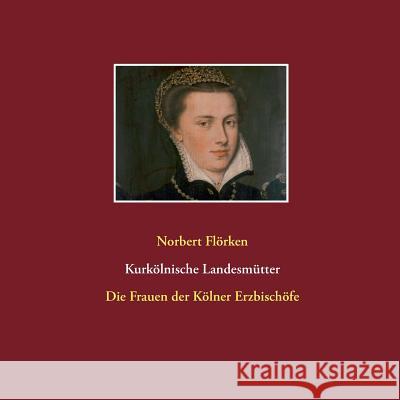 Kurkölnische Landesmütter: Die Frauen der Kölner Erzbischöfe Flörken, Norbert 9783744881579 Books on Demand