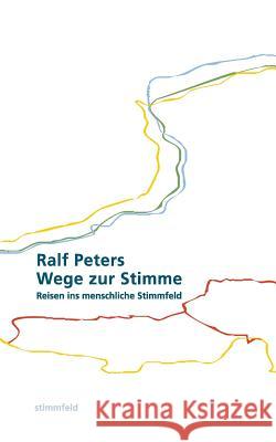 Wege zur Stimme: Reisen ins menschliche Stimmfeld Peters, Ralf 9783744885232 Books on Demand