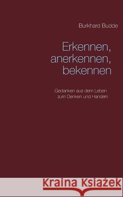 Erkennen, anerkennen, bekennen: Gedanken aus dem Leben zum Denken und Handeln Burkhard Budde 9783744885379 Books on Demand