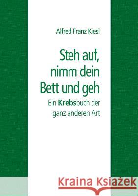 Steh auf, nimm dein Bett und geh: Ein Krebsbuch der ganz anderen Art Alfred Franz Kiesl 9783744888714