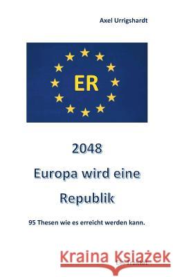 2048 Europa wird eine Republik: 95 Thesen wie es erreicht werden kann Axel Urrigshardt 9783744889803 Books on Demand