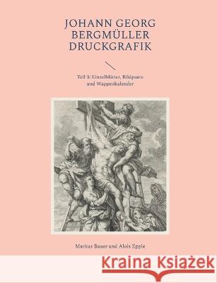 Johann Georg Bergm?ller Druckgrafik: Teil 3: Einzelbl?tter, Bildpaare und Wappenkalender Markus Bauer Alois Epple 9783744892483