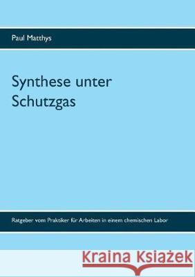 Synthese unter Schutzgas: Ratgeber vom Praktiker für Arbeiten in einem chemischen Labor Paul Matthys, Kurt Matthys 9783744892636 Books on Demand