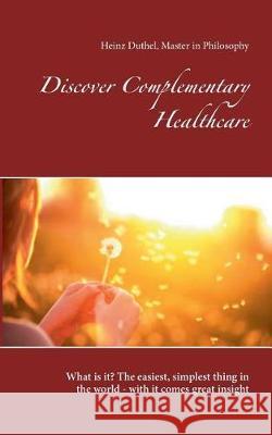 Discover Complementary Healthcare: What is it? The easiest, simplest thing in the world - with it comes great insight Duthel, Heinz 9783744893428 Books on Demand