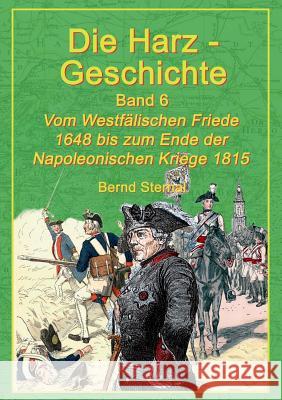 Die Harz-Geschichte 6: Vom Westfälischen Frieden 1648 bis zum Ende der Napoleonischen Kriege 1815 Bernd Sternal 9783744897242