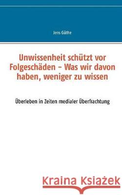 Unwissenheit schützt vor Folgeschäden - Was wir davon haben, weniger zu wissen: Überleben in Zeiten medialer Überfrachtung Güthe, Jens 9783744898591 Books on Demand