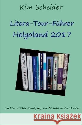 Litera-Tour-Führer Helgoland 2017 : Ein literarischer Rundgang um die Insel in drei Akten Scheider, Kim 9783745004748