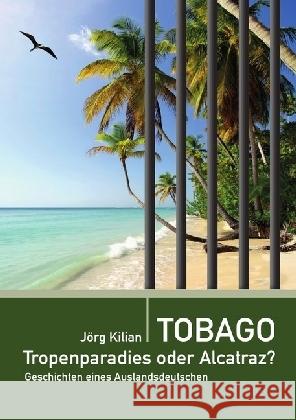 Tobago - Tropenparadies oder Alcatraz? : Geschichten eines Auslandsdeutschen Kilian, Jörg 9783745010275