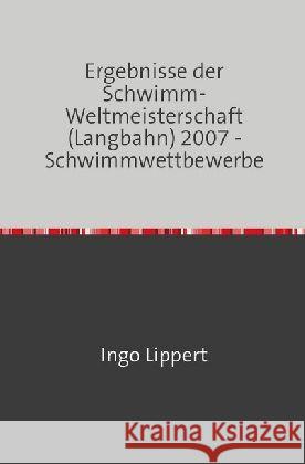 Ergebnisse der Schwimm-Weltmeisterschaft (Langbahn) 2007 - Schwimmwettbewerbe Lippert, Ingo 9783745016468 epubli