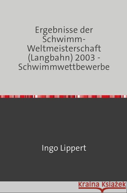 Ergebnisse der Schwimm-Weltmeisterschaft (Langbahn) 2003 - Schwimmwettbewerbe Lippert, Ingo 9783745016512