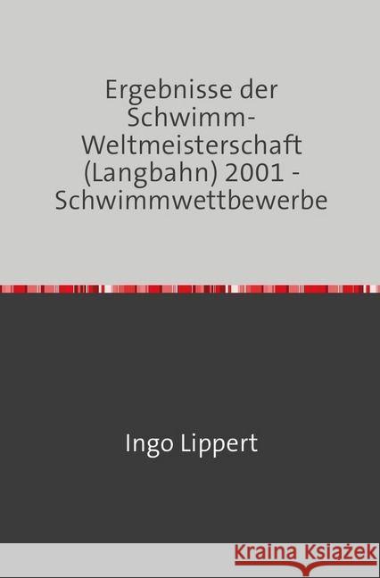 Ergebnisse der Schwimm-Weltmeisterschaft (Langbahn) 2001 - Schwimmwettbewerbe Lippert, Ingo 9783745016529