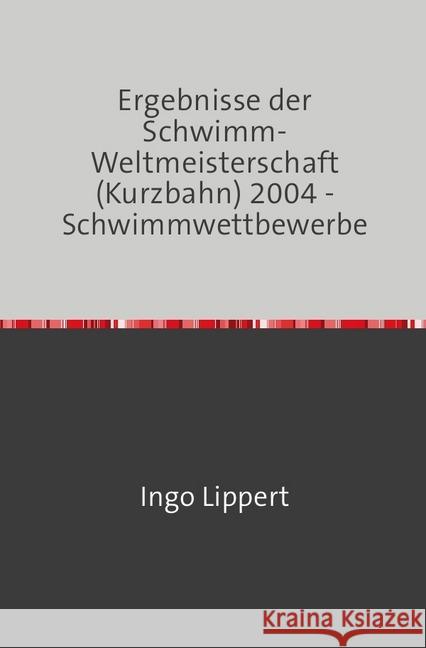 Ergebnisse der Schwimm-Weltmeisterschaft (Kurzbahn) 2004 - Schwimmwettbewerbe Lippert, Ingo 9783745016826 epubli