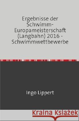 Ergebnisse der Schwimm-Europameisterschaft (Langbahn) 2016 - Schwimmwettbewerbe Lippert, Ingo 9783745017359 epubli