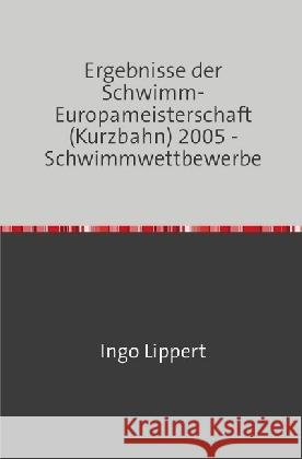 Ergebnisse der Schwimm-Europameisterschaft (Kurzbahn) 2005 - Schwimmwettbewerbe Lippert, Ingo 9783745017496