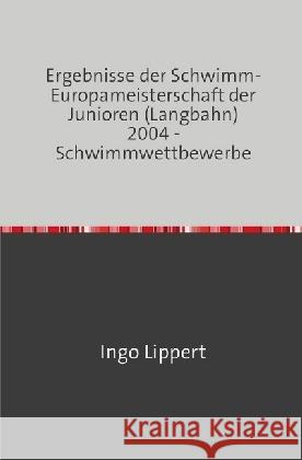 Ergebnisse der Schwimm-Europameisterschaft der Junioren (Langbahn) 2004 - Schwimmwettbewerbe Lippert, Ingo 9783745017694 epubli