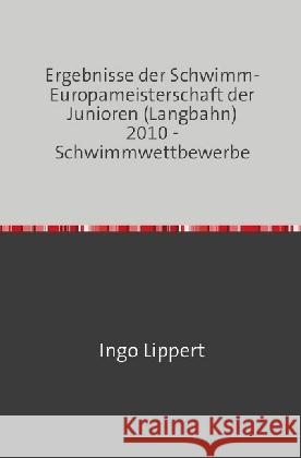 Ergebnisse der Schwimm-Europameisterschaft der Junioren (Langbahn) 2010 - Schwimmwettbewerbe Lippert, Ingo 9783745017755 epubli