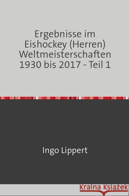 Ergebnisse im Eishockey (Herren) Weltmeisterschaften 1930 bis 2017 - Teil 1 Lippert, Ingo 9783745018578 epubli