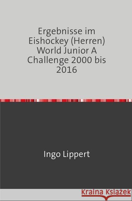 Ergebnisse im Eishockey (Herren) World Junior A Challenge 2000 bis 2016 Lippert, Ingo 9783745018868