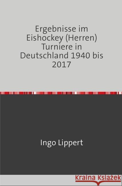 Ergebnisse im Eishockey (Herren) Turniere in Deutschland 1940 bis 2017 Lippert, Ingo 9783745020120