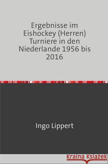 Ergebnisse im Eishockey (Herren) Turniere in den Niederlande 1956 bis 2016 Lippert, Ingo 9783745020335