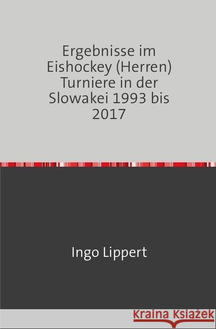 Ergebnisse im Eishockey (Herren) Turniere in der Slowakei 1993 bis 2017 Lippert, Ingo 9783745020502 epubli