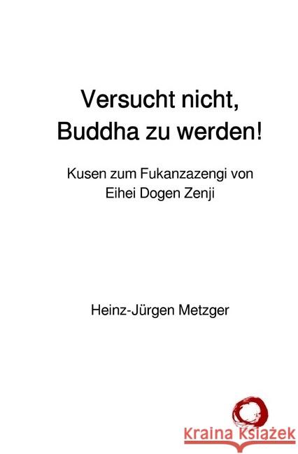 Versucht nicht, Buddha zu werden! : Kusen zum Fukanzazengi von Eihei Dogen Zenji Metzger, Heinz-Jürgen 9783745021578