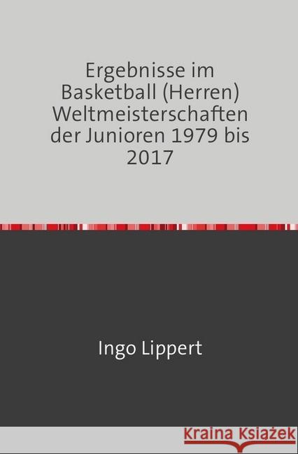 Ergebnisse im Basketball (Herren) Weltmeisterschaften der Junioren 1979 bis 2017 Lippert, Ingo 9783745021912