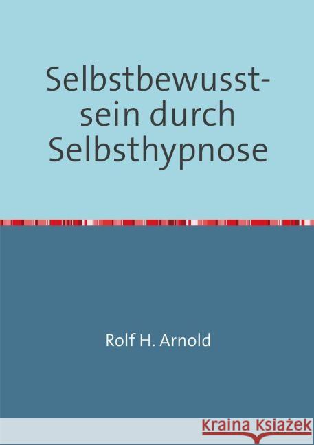 Selbstbewusstsein durch Selbsthypnose : Nutzen Sie die unermessliche Macht Ihres Unterbewusstseins Arnold, Rolf H. 9783745040470