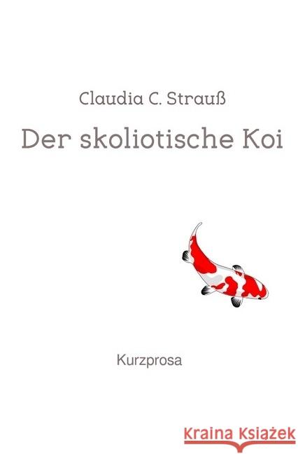 Der skoliotische Koi : Kurzprosa Strauß, Claudia C. 9783745075007