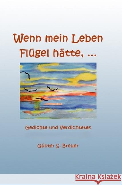 Wenn mein Leben Flügel hätte... : Gedichte und Verdichtetes Breuer, Günter 9783745079739