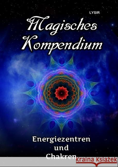 Magisches Kompendium - Energiezentren und Chakren : Die Kräfte der Haupt- und Nebenchakren, mit den Dynamiken der kosmischen Chakren des Selbst Lysir, Frater 9783745081572
