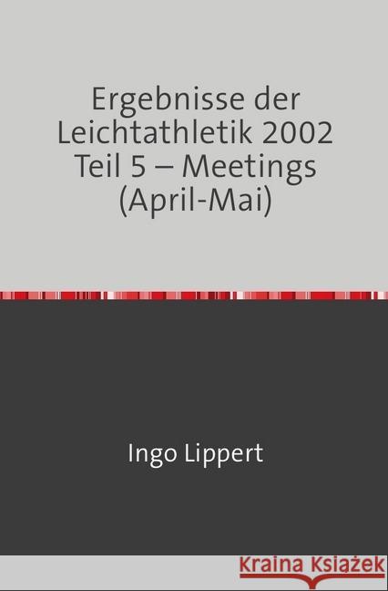 Ergebnisse der Leichtathletik 2002 Teil 5 - Meetings (April-Mai) Lippert, Ingo 9783745088625 epubli