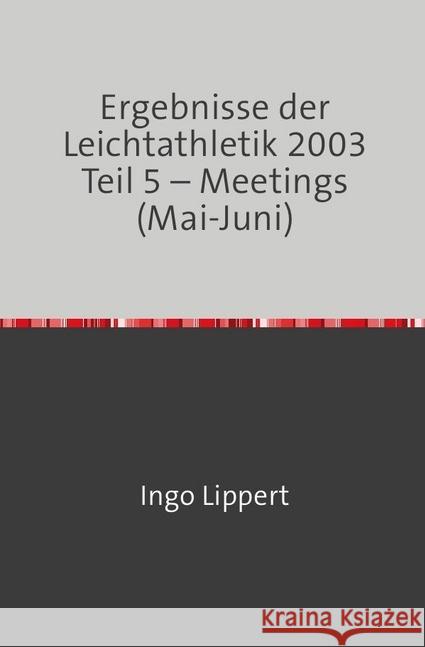 Ergebnisse der Leichtathletik 2003 Teil 5 - Meetings (Mai-Juni) Lippert, Ingo 9783745094480