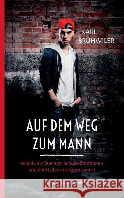 Auf dem Weg zum Mann: Wie du als Teenager Schule, Emotionen und dein Leben meistern kannst Karl Brühwiler 9783746002583 Books on Demand