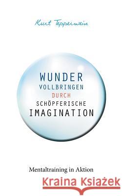 Wunder vollbringen durch schöpferische Imagination: Mentaltraining in Aktion Kurt Tepperwein 9783746009155 Books on Demand