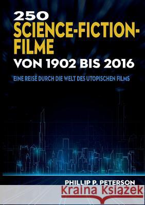 250 Science-Fiction-Filme von 1902 bis 2016: Eine Reise durch die Welt des utopischen Films Phillip P Peterson 9783746009346 Books on Demand
