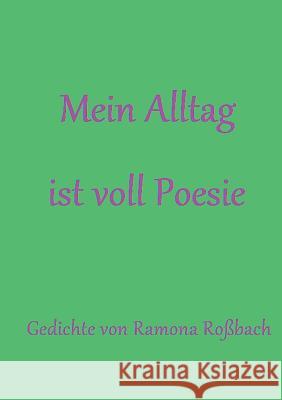 Mein Alltag ist voll Poesie: Gedichte Ramona Roßbach 9783746012124