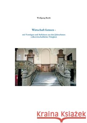 Wirtschaft formen: Mit Vorträgen und Aufsätzen aus drei Jahrzehnten volkswirtschaftlicher Tätigkeit Wolfgang Barth 9783746013657 Books on Demand