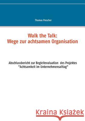 Walk the Talk: Wege zur achtsamen Organisation: Abschlussbericht zur Begleitforschung des Projektes Achtsamkeit im Unternehmensalltag Thomas Prescher 9783746014043