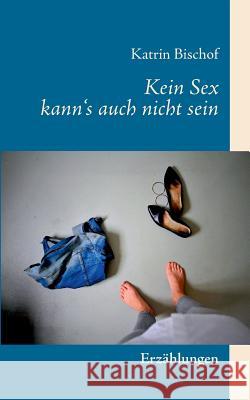 Kein Sex kann's auch nicht sein Katrin Bischof 9783746015002