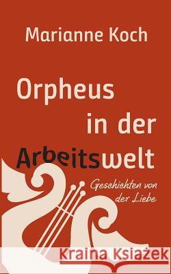 Orpheus in der Arbeitswelt: Geschichten von der Liebe Koch, Marianne 9783746016030 Books on Demand