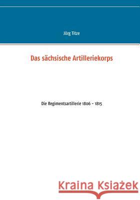 Das sächsische Artilleriekorps: Die Regimentsartillerie 1806 - 1815 Jörg Titze 9783746016641 Books on Demand