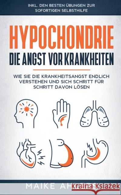 Hypochondrie, die Angst vor Krankheiten: Wie Sie die Krankheitsangst endlich verstehen und sich Schritt für Schritt davon lösen - inkl. den besten Übungen zur sofortigen Selbsthilfe Maike Ahlers 9783746019246