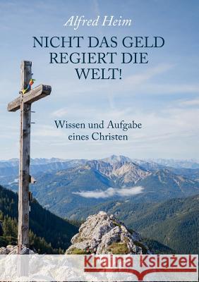 Nicht das Geld regiert die Welt!: Wissen und Aufgabe eines Christen Heim, Alfred 9783746021027