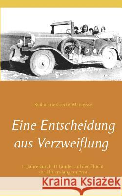 Eine Entscheidung aus Verzweiflung: 11 Jahre durch 11 Länder auf der Flucht vor Hitlers langem Arm Ruthmarie Goerke-Matthysse 9783746025032