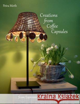 Creations from Coffee Capsules: From Espresso to an Object of Beauty Petra Mirth 9783746031224 Books on Demand